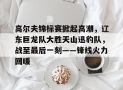 问鼎娱乐-高尔夫锦标赛掀起高潮，辽东巨龙队大胜天山迅豹队，战至最后一刻——锋线火力回暖的简单介绍