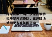 问鼎国际- 棒球夜战：漓江灰熊队读秒扳平塞外貔貅队，主帅临场妙招更衣室氛围正向